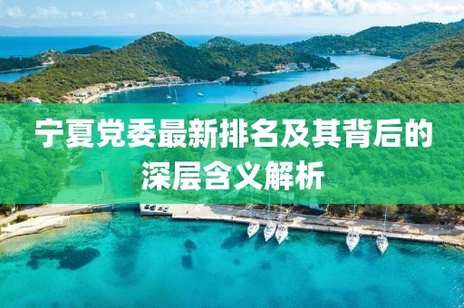 宁夏党委最新排名及其背后的深层含义解析