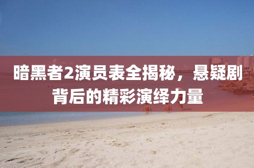 暗黑者2演员表全揭秘，悬疑剧背后的精彩演绎力量