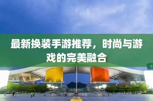 最新换装手游推荐，时尚与游戏的完美融合