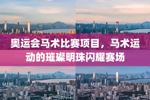 奥运会马术比赛项目，马术运动的璀璨明珠闪耀赛场