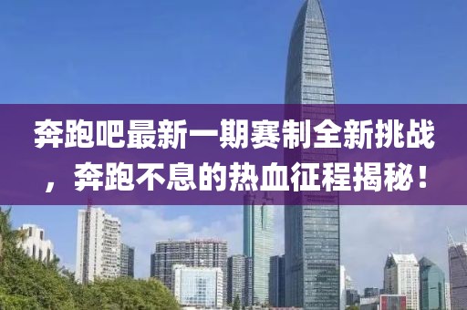 奔跑吧最新一期赛制全新挑战，奔跑不息的热血征程揭秘！