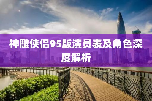 神雕侠侣95版演员表及角色深度解析