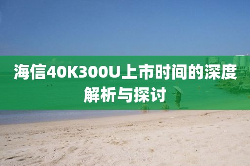 海信40K300U上市时间的深度解析与探讨