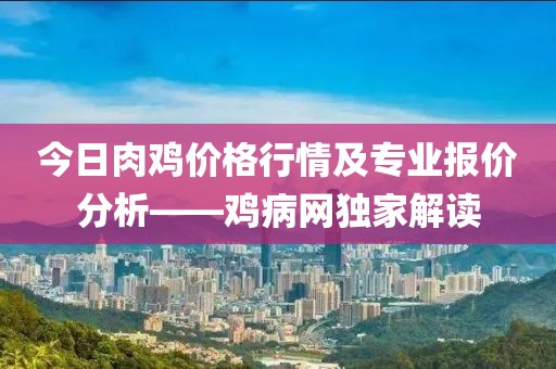 今日肉鸡价格行情及专业报价分析——鸡病网独家解读