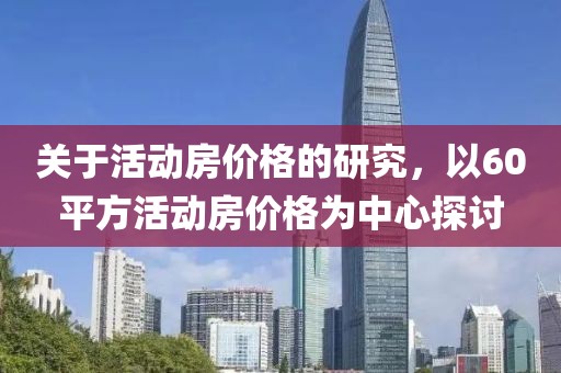 关于活动房价格的研究，以60平方活动房价格为中心探讨
