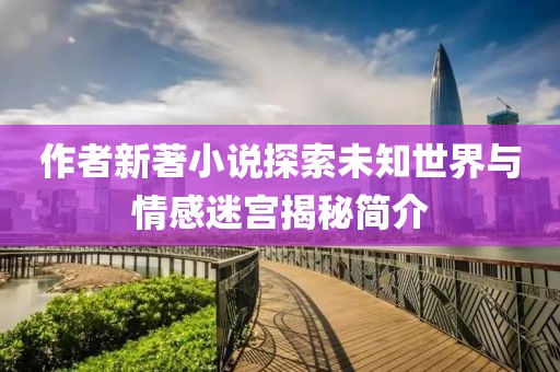 作者新著小说探索未知世界与情感迷宫揭秘简介