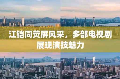 江铠同荧屏风采，多部电视剧展现演技魅力