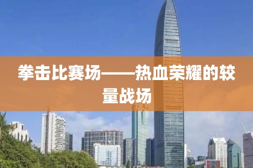 拳击比赛场——热血荣耀的较量战场