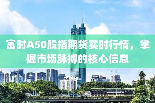 富时A50股指期货实时行情，掌握市场脉搏的核心信息