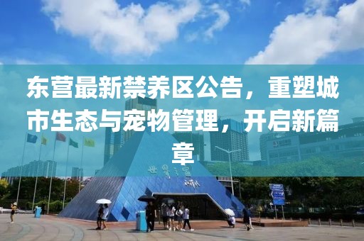 东营最新禁养区公告，重塑城市生态与宠物管理，开启新篇章