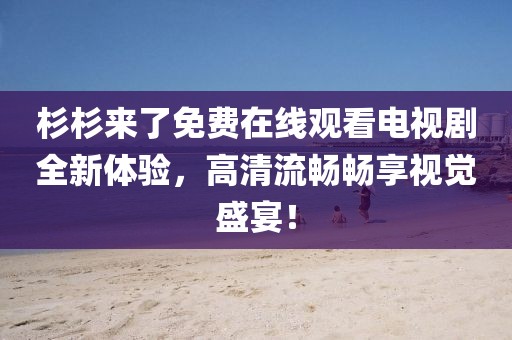 杉杉来了免费在线观看电视剧全新体验，高清流畅畅享视觉盛宴！