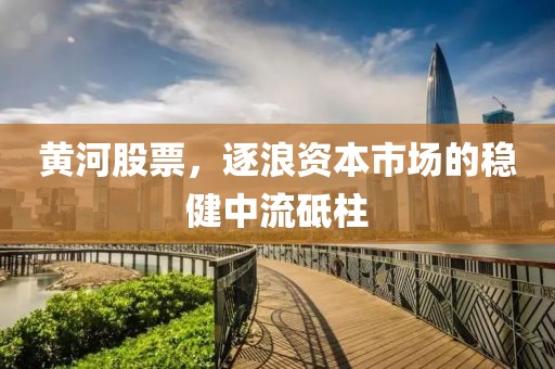 黄河股票，逐浪资本市场的稳健中流砥柱