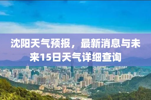 沈阳天气预报，最新消息与未来15日天气详细查询
