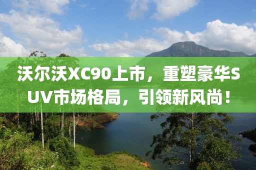 沃尔沃XC90上市，重塑豪华SUV市场格局，引领新风尚！