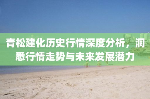 青松建化历史行情深度分析，洞悉行情走势与未来发展潜力