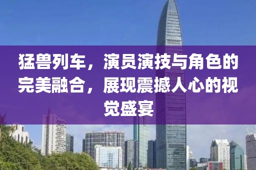 猛兽列车，演员演技与角色的完美融合，展现震撼人心的视觉盛宴