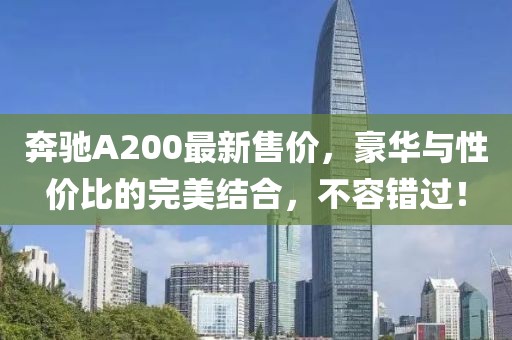 奔驰A200最新售价，豪华与性价比的完美结合，不容错过！
