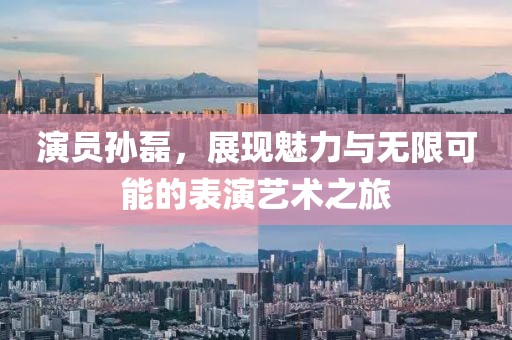 演员孙磊，展现魅力与无限可能的表演艺术之旅