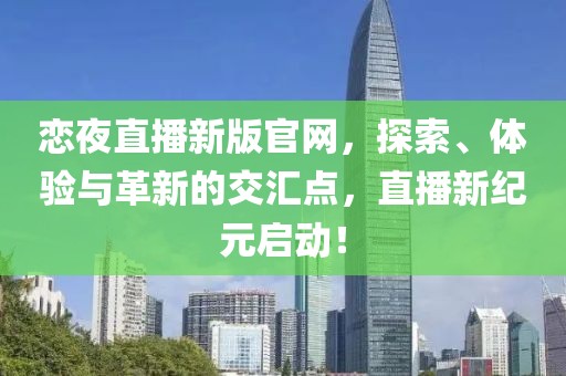 恋夜直播新版官网，探索、体验与革新的交汇点，直播新纪元启动！