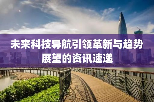 未来科技导航引领革新与趋势展望的资讯速递