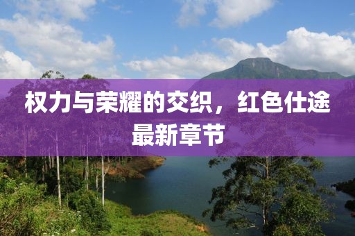 权力与荣耀的交织，红色仕途最新章节