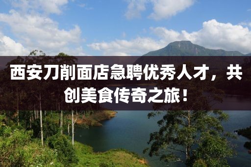 西安刀削面店急聘优秀人才，共创美食传奇之旅！