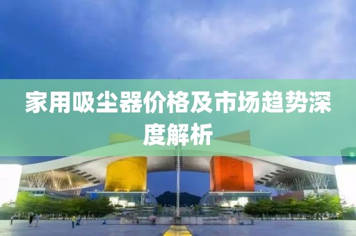 家用吸尘器价格及市场趋势深度解析
