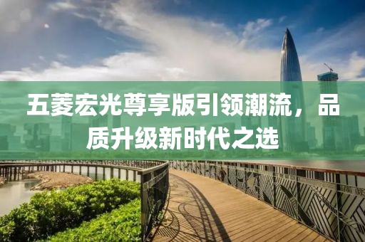 五菱宏光尊享版引领潮流，品质升级新时代之选