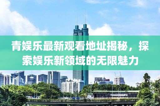 青娱乐最新观看地址揭秘，探索娱乐新领域的无限魅力