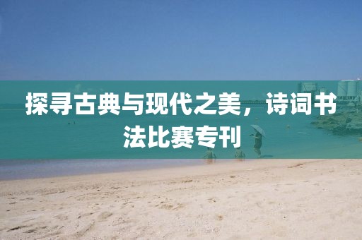 探寻古典与现代之美，诗词书法比赛专刊