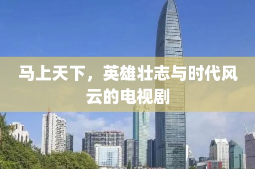 马上天下，英雄壮志与时代风云的电视剧