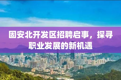 固安北开发区招聘启事，探寻职业发展的新机遇