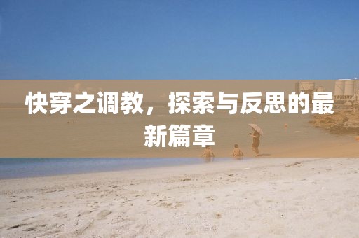 快穿之调教，探索与反思的最新篇章