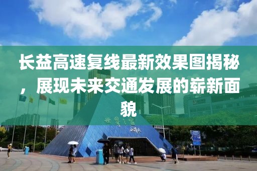长益高速复线最新效果图揭秘，展现未来交通发展的崭新面貌