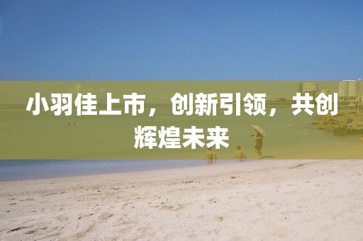 小羽佳上市，创新引领，共创辉煌未来