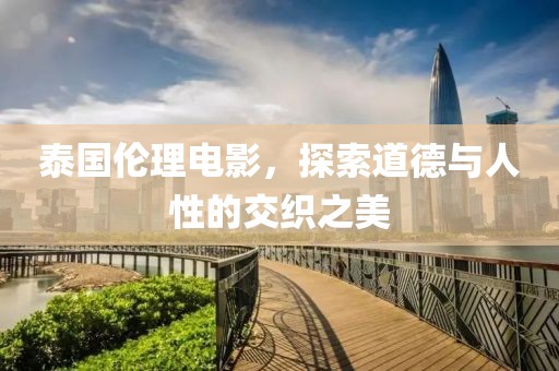 泰国伦理电影，探索道德与人性的交织之美