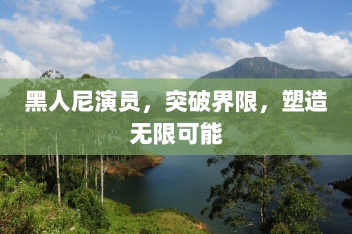 黑人尼演员，突破界限，塑造无限可能