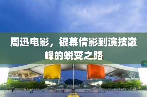 周迅电影，银幕倩影到演技巅峰的蜕变之路