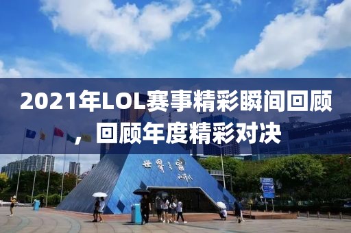 2021年LOL赛事精彩瞬间回顾，回顾年度精彩对决