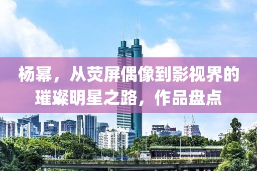 杨幂，从荧屏偶像到影视界的璀璨明星之路，作品盘点