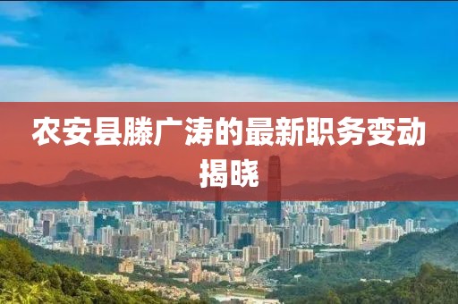 农安县滕广涛的最新职务变动揭晓