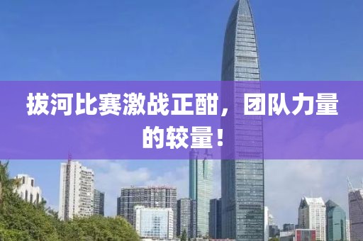 拔河比赛激战正酣，团队力量的较量！