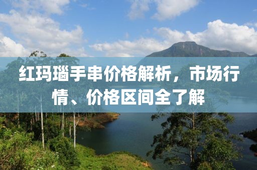 红玛瑙手串价格解析，市场行情、价格区间全了解
