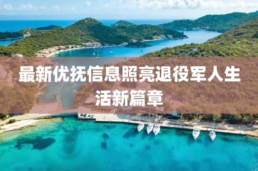 最新优抚信息照亮退役军人生活新篇章