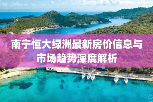 南宁恒大绿洲最新房价信息与市场趋势深度解析