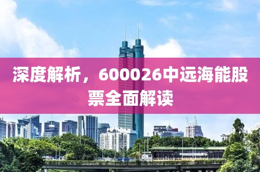 深度解析，600026中远海能股票全面解读
