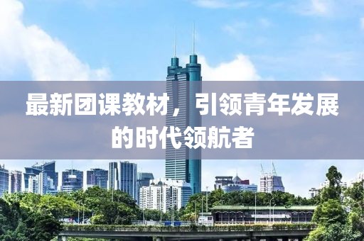 最新团课教材，引领青年发展的时代领航者