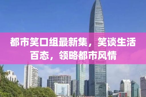 都市笑口组最新集，笑谈生活百态，领略都市风情