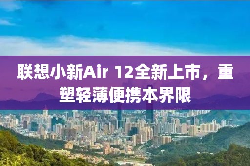 联想小新Air 12全新上市，重塑轻薄便携本界限