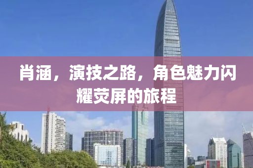 肖涵，演技之路，角色魅力闪耀荧屏的旅程